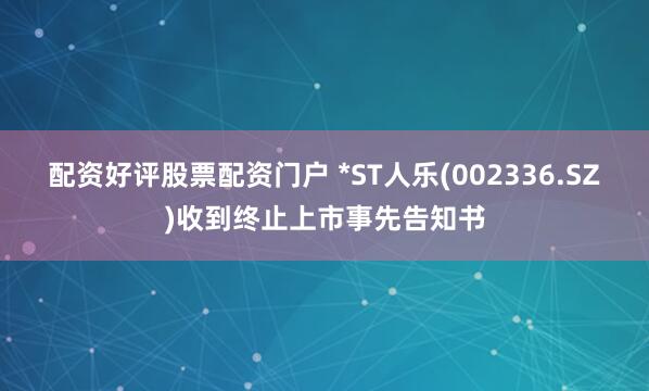 配资好评股票配资门户 *ST人乐(002336.SZ)收到终止上市事先告知书