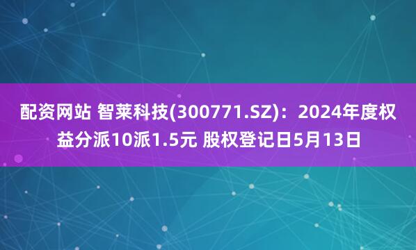 配资网站 智莱科技(300771.SZ)：2024年度权益分派10派1.5元 股权登记日5月13日