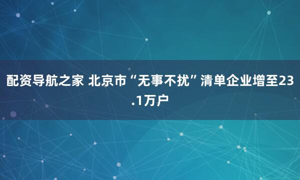 配资导航之家 北京市“无事不扰”清单企业增至23.1万户