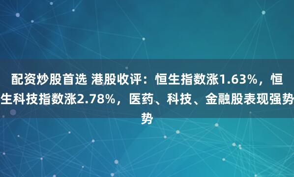 配资炒股首选 港股收评：恒生指数涨1.63%，恒生科技指数涨2.78%，医药、科技、金融股表现强势