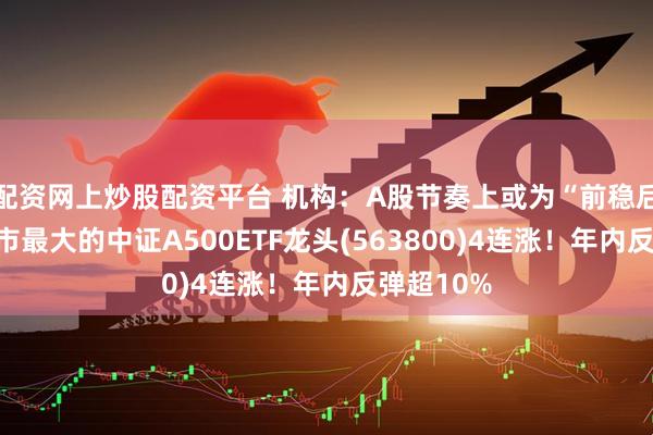 配资网上炒股配资平台 机构：A股节奏上或为“前稳后升”，沪市最大的中证A500ETF龙头(563800)4连涨！年内反弹超10%