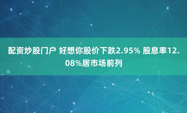 配资炒股门户 好想你股价下跌2.95% 股息率12.08%居市场前列