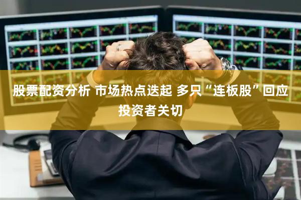 股票配资分析 市场热点迭起 多只“连板股”回应投资者关切