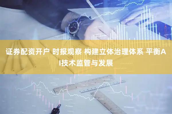 证券配资开户 时报观察 构建立体治理体系 平衡AI技术监管与发展