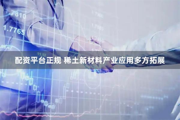 配资平台正规 稀土新材料产业应用多方拓展
