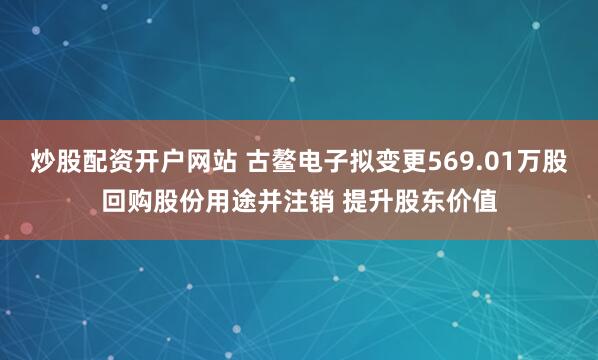 炒股配资开户网站 古鳌电子拟变更569.01万股回购股份用途并注销 提升股东价值