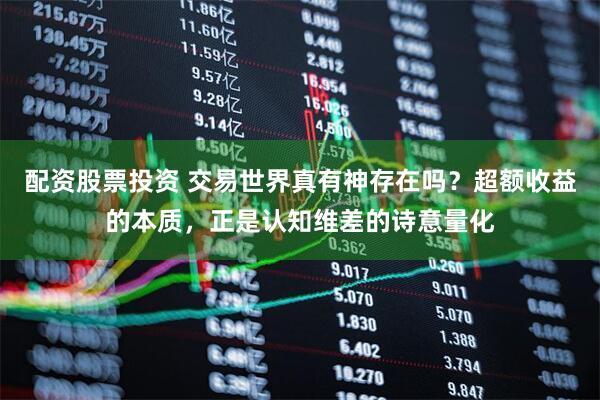 配资股票投资 交易世界真有神存在吗？超额收益的本质，正是认知维差的诗意量化