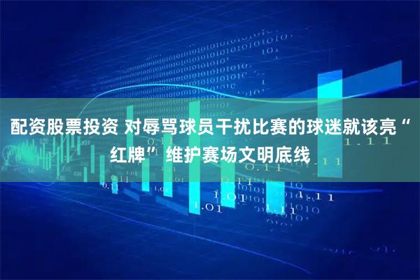 配资股票投资 对辱骂球员干扰比赛的球迷就该亮“红牌” 维护赛场文明底线