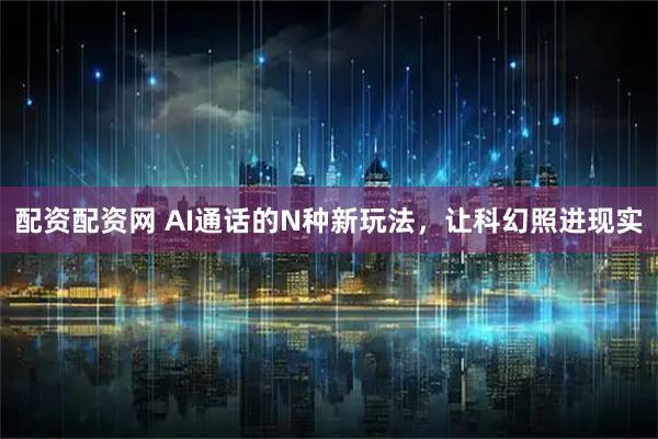 配资配资网 AI通话的N种新玩法，让科幻照进现实