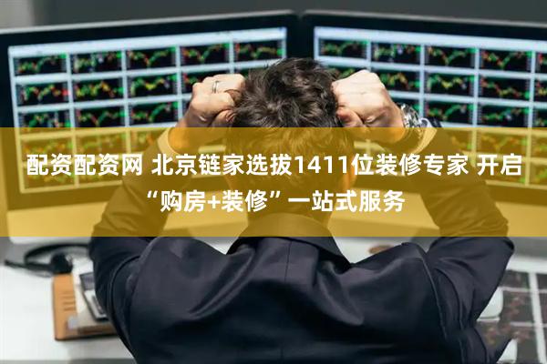 配资配资网 北京链家选拔1411位装修专家 开启“购房+装修”一站式服务