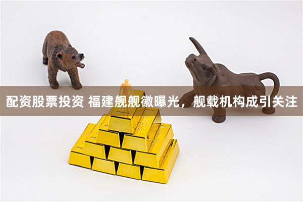 配资股票投资 福建舰舰徽曝光，舰载机构成引关注