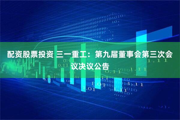 配资股票投资 三一重工：第九届董事会第三次会议决议公告