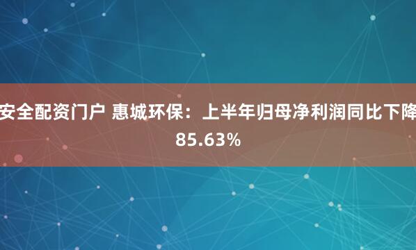 安全配资门户 惠城环保：上半年归母净利润同比下降85.63%