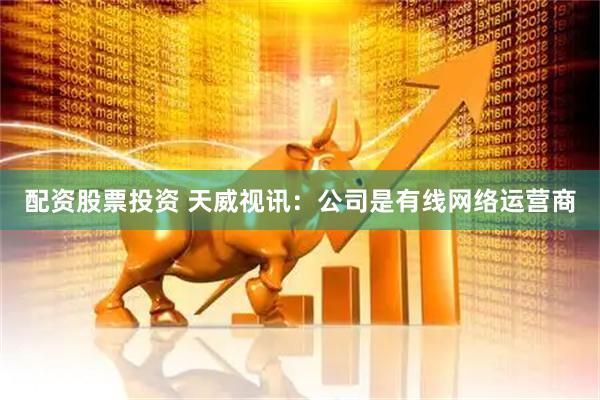 配资股票投资 天威视讯：公司是有线网络运营商