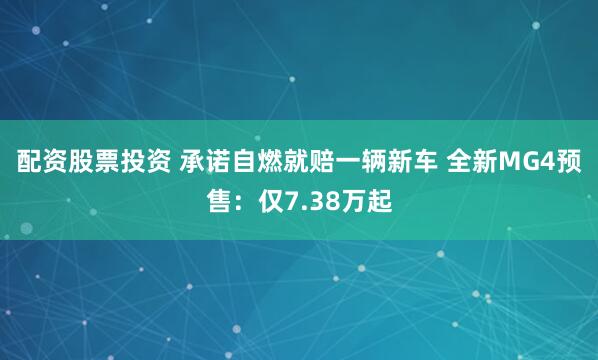 配资股票投资 承诺自燃就赔一辆新车 全新MG4预售：仅7.38万起