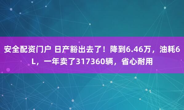 安全配资门户 日产豁出去了！降到6.46万，油耗6L，一年卖了317360辆，省心耐用