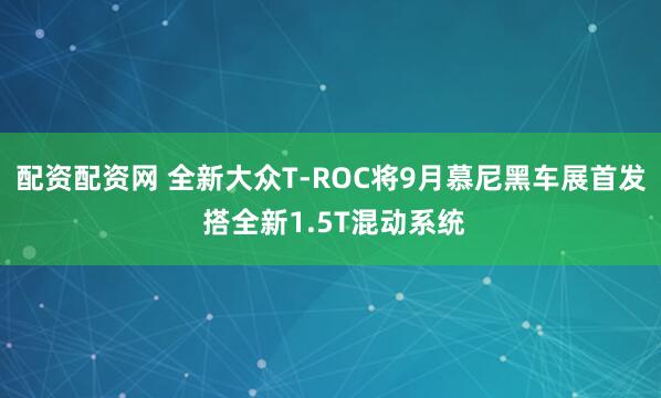 配资配资网 全新大众T-ROC将9月慕尼黑车展首发 搭全新1.5T混动系统