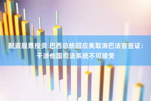 配资股票投资 巴西总统回应美取消巴法官签证：干涉他国司法系统不可接受