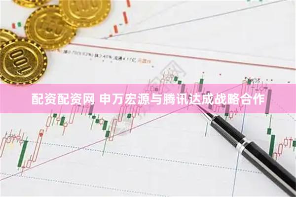 配资配资网 申万宏源与腾讯达成战略合作