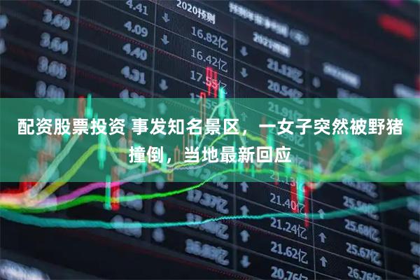 配资股票投资 事发知名景区，一女子突然被野猪撞倒，当地最新回应