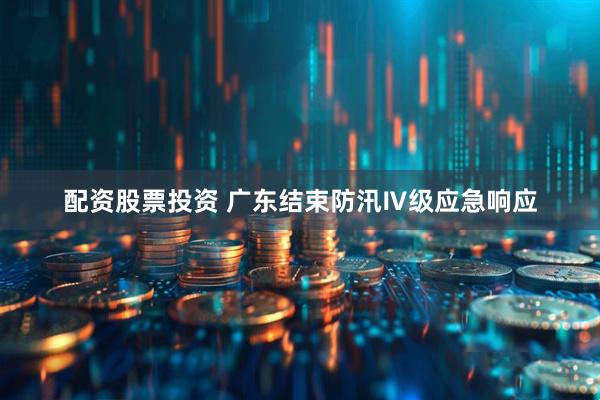 配资股票投资 广东结束防汛Ⅳ级应急响应