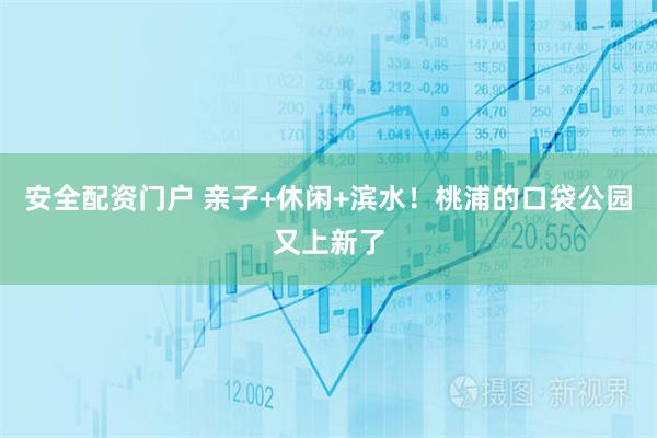 安全配资门户 亲子+休闲+滨水！桃浦的口袋公园又上新了