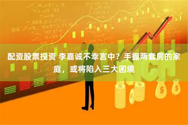 配资股票投资 李嘉诚不幸言中？手握两套房的家庭，或将陷入三大困境