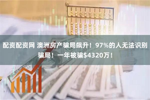 配资配资网 澳洲房产骗局飙升！97%的人无法识别骗局！一年被骗$4320万！
