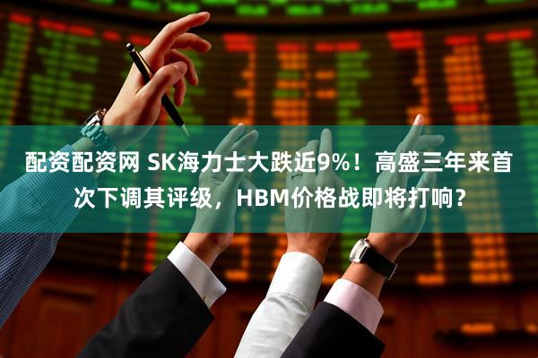 配资配资网 SK海力士大跌近9%！高盛三年来首次下调其评级，HBM价格战即将打响？