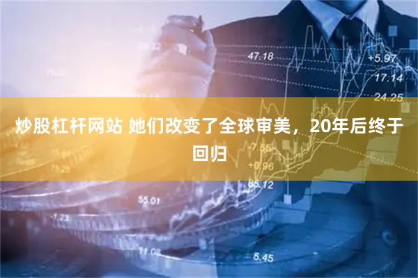 炒股杠杆网站 她们改变了全球审美，20年后终于回归