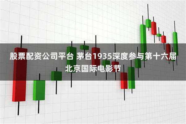 股票配资公司平台 茅台1935深度参与第十六届北京国际电影节