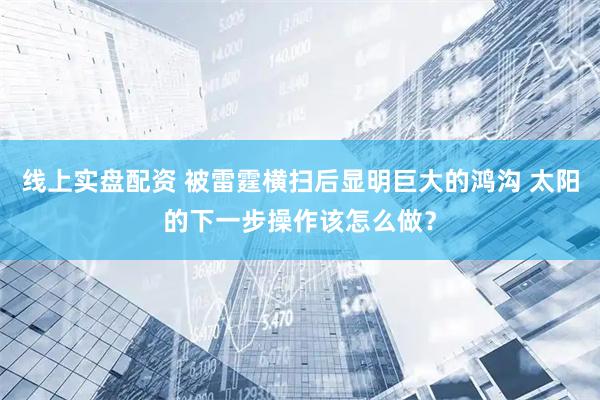 线上实盘配资 被雷霆横扫后显明巨大的鸿沟 太阳的下一步操作该怎么做？