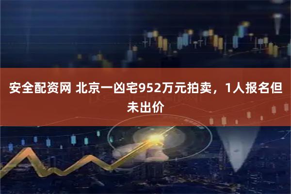 安全配资网 北京一凶宅952万元拍卖,1人报名但未出价