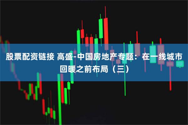 股票配资链接 高盛-中国房地产专题：在一线城市回暖之前布局（三）