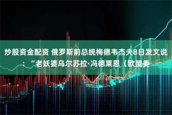 炒股资金配资 俄罗斯前总统梅德韦杰夫8日发文说：“老妖婆乌尔苏拉·冯德莱恩（欧盟委