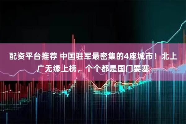 配资平台推荐 中国驻军最密集的4座城市！北上广无缘上榜，个个都是国门要塞