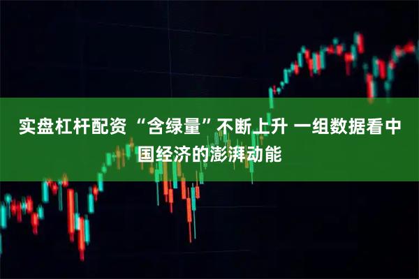 实盘杠杆配资 “含绿量”不断上升 一组数据看中国经济的澎湃动能