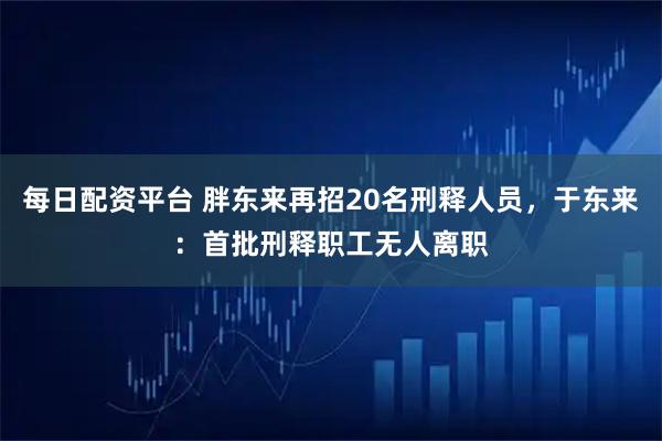 每日配资平台 胖东来再招20名刑释人员，于东来：首批刑释职工无人离职
