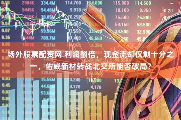 场外股票配资网 利润翻倍，现金流却仅剩十分之一，佑威新材转战北交所能否破局？