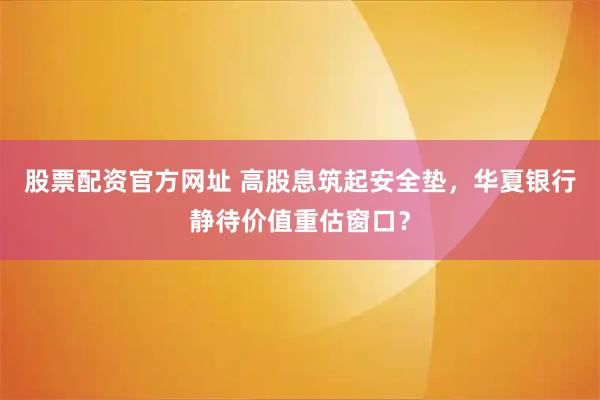 股票配资官方网址 高股息筑起安全垫,华夏银行静待价值重估窗口?