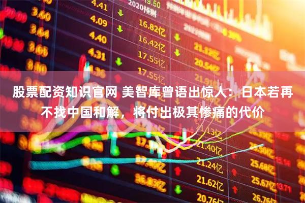 股票配资知识官网 美智库曾语出惊人：日本若再不找中国和解，将付出极其惨痛的代价