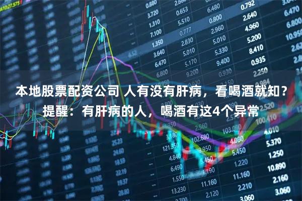 本地股票配资公司 人有没有肝病，看喝酒就知？提醒：有肝病的人，喝酒有这4个异常