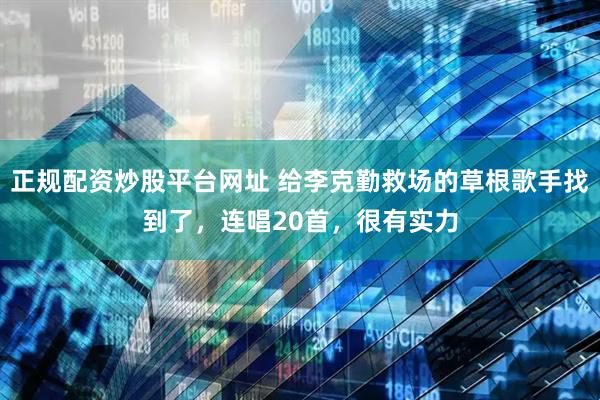 正规配资炒股平台网址 给李克勤救场的草根歌手找到了，连唱20首，很有实力