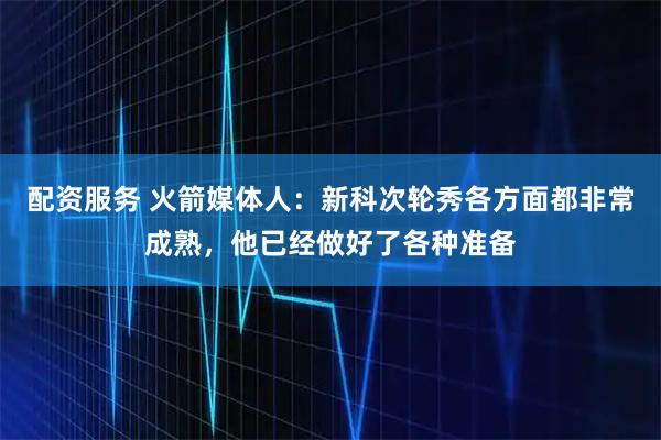 配资服务 火箭媒体人：新科次轮秀各方面都非常成熟，他已经做好了各种准备