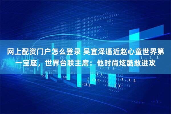 网上配资门户怎么登录 吴宜泽逼近赵心童世界第一宝座，世界台联主席：他时尚炫酷敢进攻